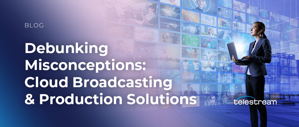Debunking Misconceptions: Cloud Broadcasting & Production Technology